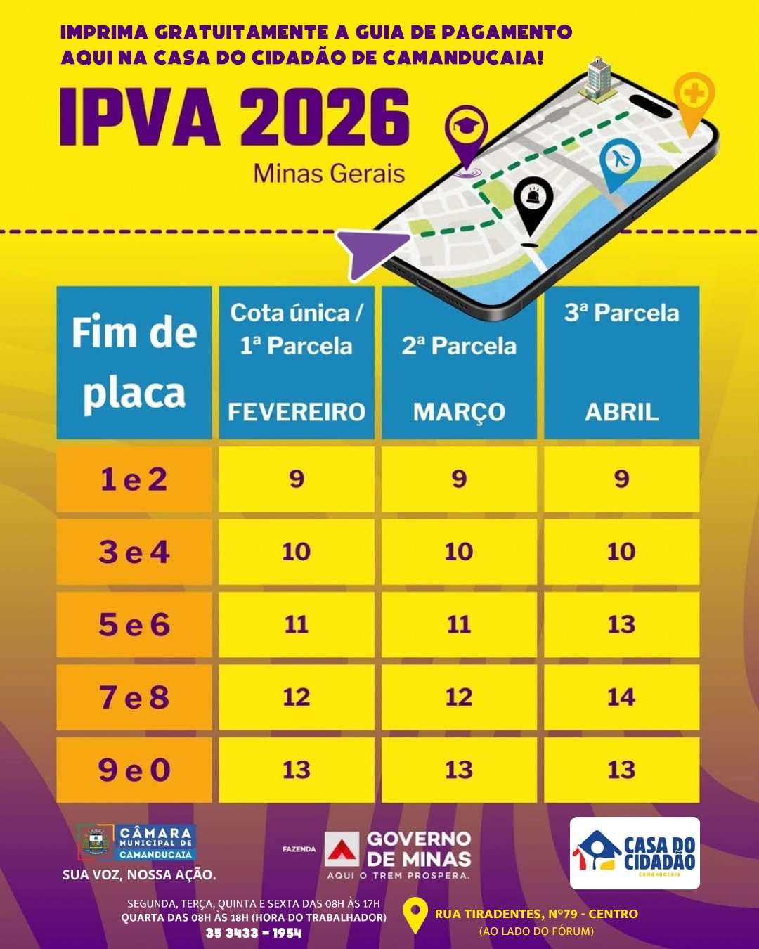 Photo by Câmara Municipal de Camanducaia on February 03, 2026. May be an image of calendar, poster and text that says 'IMPRIMA GRATUITAMENTE GUIA DE PAGAMENTO NA CASA DO CIDADÃO DE CAMANDUCAIA! IPVA 2026 Minas Gerais Fim de Cota única/ 1a Parcela 3a Parcela 2a Parcela placa FEVEREIRO MARÇO 1e2 9 ABRIL 9 3e4 9 10 10 5e6 10 11 11 7e8 13 12 12 9e0 14 13 13 CÂMARA CAMANDUCAIA SUA voz, NOSSA AÇÃO. 13 FAZENDA AQUI GOVERNO DE MINAS TREM SEGUNDA TERÇA, QUINTA SEXTA DAS 517H QUARTA DAS HAS1 H(HORA TRABALHADOR) 35 3433 1954 CASA DO CIDADÃO RUA TIRADENTES, N°79 CENTRO (AO LADO DO FORUM)'.