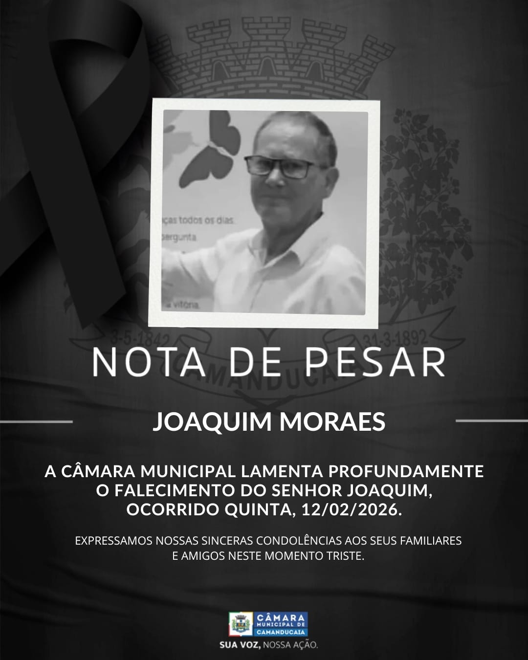 Photo by Câmara Municipal de Camanducaia on February 12, 2026. May be an image of poster and text that says 'cartodososdias cas todos OF O5 dias sergunta vitona NOTA DE PESAR JOAQUIM MORAES A CÂMARA MUNICIPAL LAMENTA PROFUNDAMENTE FALECIMENTO DO SENHOR JOAQUIM, OCORRIDO QUINTA, 12/02/2026. EXPRESSAMOS NOSSAS SINCERAS CONDOLÊNCIAS AOS SEUS FAMILIARES E AMIGOS NESTE MOMENTO TRISTE. CAMARA CAMANDUCAIA CAMANDUCAI SUA voz, NOSSAAÇAO AA'.